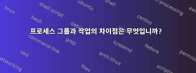 프로세스 그룹과 작업의 차이점은 무엇입니까?