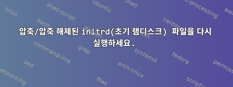 압축/압축 해제된 initrd(초기 램디스크) 파일을 다시 실행하세요.