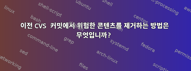 이전 CVS 커밋에서 위험한 콘텐츠를 제거하는 방법은 무엇입니까?