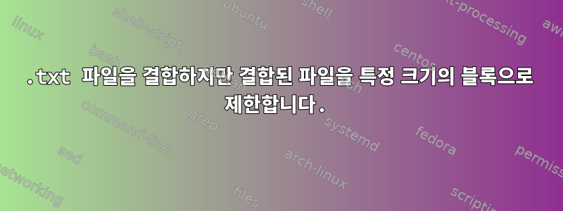 .txt 파일을 결합하지만 결합된 파일을 특정 크기의 블록으로 제한합니다.