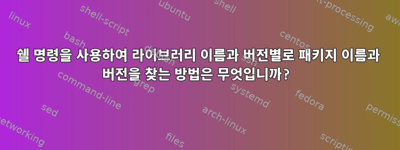 쉘 명령을 사용하여 라이브러리 이름과 버전별로 패키지 이름과 버전을 찾는 방법은 무엇입니까?