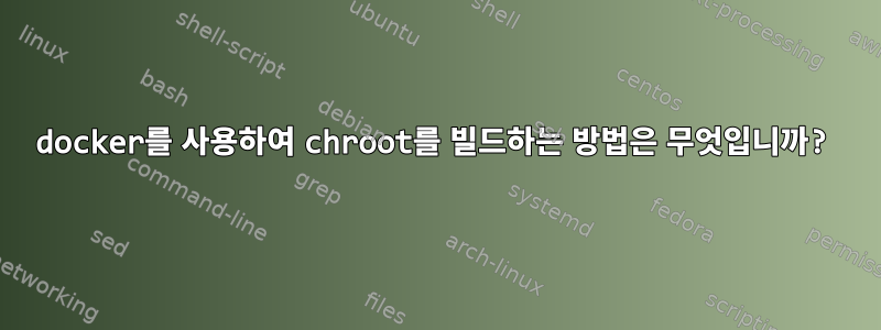 docker를 사용하여 chroot를 빌드하는 방법은 무엇입니까?