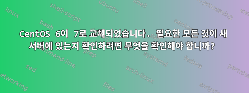 CentOS 6이 7로 교체되었습니다. 필요한 모든 것이 새 서버에 있는지 확인하려면 무엇을 확인해야 합니까?