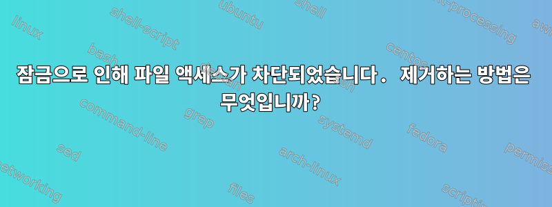 잠금으로 인해 파일 액세스가 차단되었습니다. 제거하는 방법은 무엇입니까?