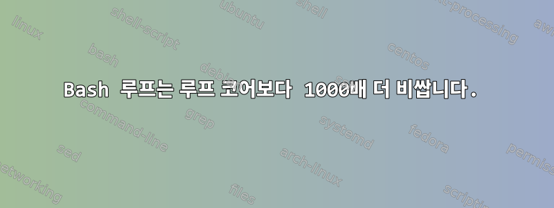 Bash 루프는 루프 코어보다 1000배 더 비쌉니다.