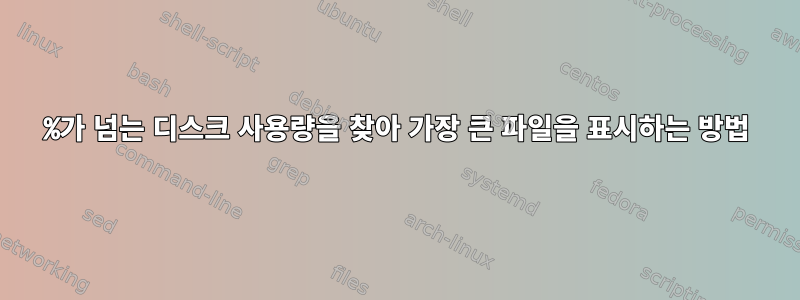 70%가 넘는 디스크 사용량을 찾아 가장 큰 파일을 표시하는 방법