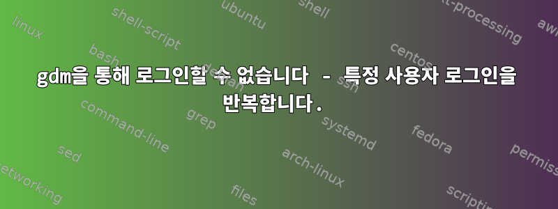 gdm을 통해 로그인할 수 없습니다 - 특정 사용자 로그인을 반복합니다.