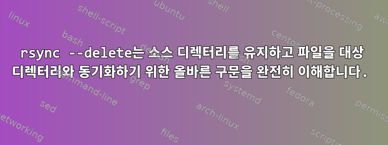 rsync --delete는 소스 디렉터리를 유지하고 파일을 대상 디렉터리와 동기화하기 위한 올바른 구문을 완전히 이해합니다.