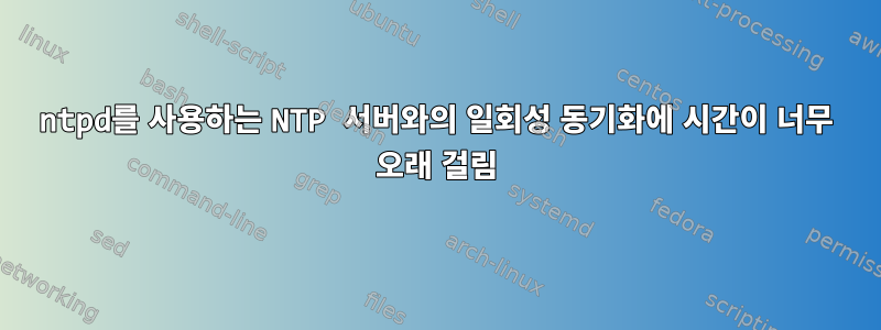 ntpd를 사용하는 NTP 서버와의 일회성 동기화에 시간이 너무 오래 걸림