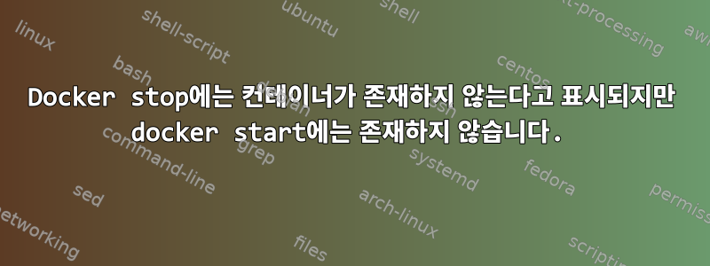 Docker stop에는 컨테이너가 존재하지 않는다고 표시되지만 docker start에는 존재하지 않습니다.