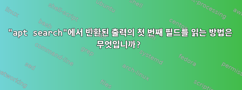 "apt search"에서 반환된 출력의 첫 번째 필드를 읽는 방법은 무엇입니까?