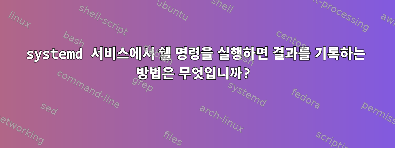 systemd 서비스에서 쉘 명령을 실행하면 결과를 기록하는 방법은 무엇입니까?