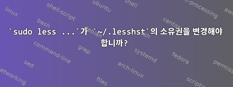 `sudo less ...`가 `~/.lesshst`의 소유권을 변경해야 합니까?