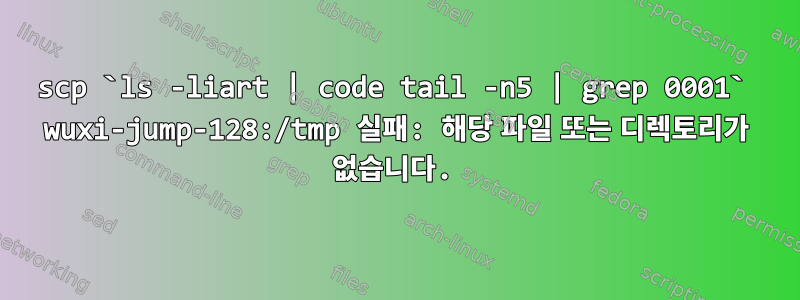 scp `ls -liart | code tail -n5 | grep 0001` wuxi-jump-128:/tmp 실패: 해당 파일 또는 디렉토리가 없습니다.