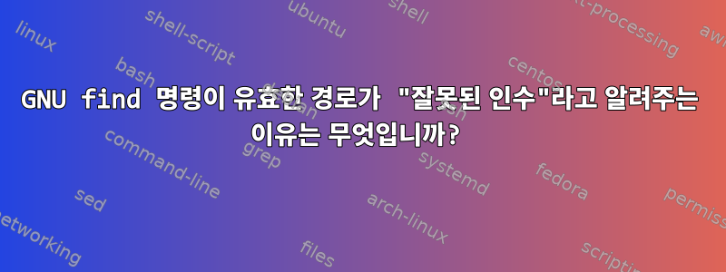 GNU find 명령이 유효한 경로가 "잘못된 인수"라고 알려주는 이유는 무엇입니까?