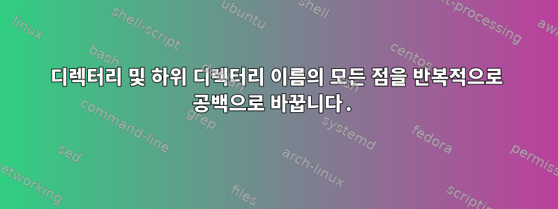 디렉터리 및 하위 디렉터리 이름의 모든 점을 반복적으로 공백으로 바꿉니다.