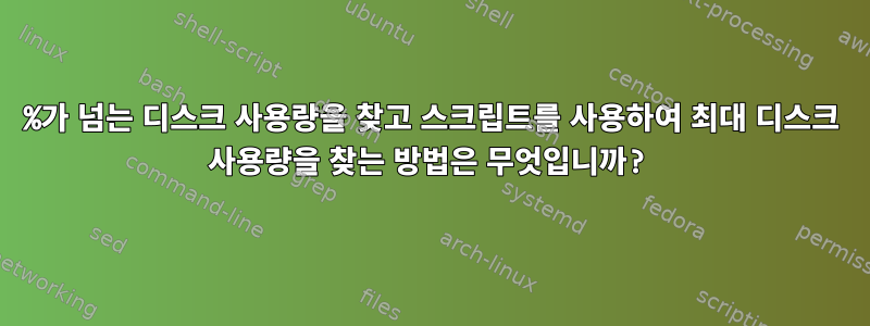 70%가 넘는 디스크 사용량을 찾고 스크립트를 사용하여 최대 디스크 사용량을 찾는 방법은 무엇입니까?