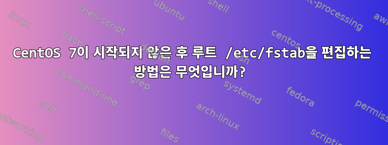 CentOS 7이 시작되지 않은 후 루트 /etc/fstab을 편집하는 방법은 무엇입니까?