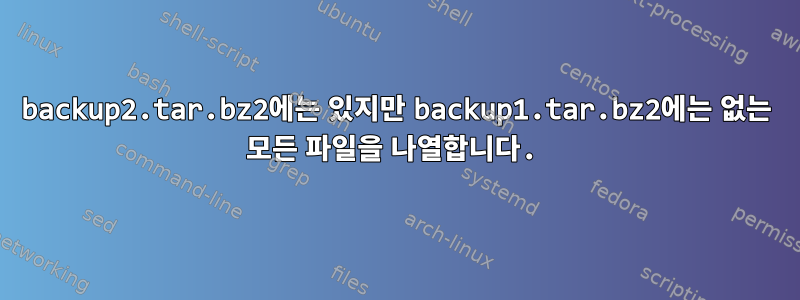 backup2.tar.bz2에는 있지만 backup1.tar.bz2에는 없는 모든 파일을 나열합니다.