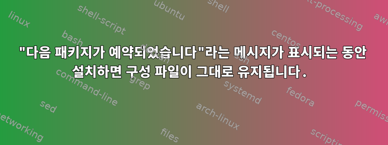 "다음 패키지가 예약되었습니다"라는 메시지가 표시되는 동안 설치하면 구성 파일이 그대로 유지됩니다.