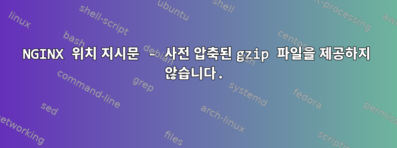 NGINX 위치 지시문 - 사전 압축된 gzip 파일을 제공하지 않습니다.