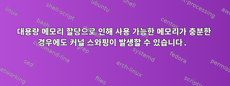 대용량 메모리 할당으로 인해 사용 가능한 메모리가 충분한 경우에도 커널 스와핑이 발생할 수 있습니다.