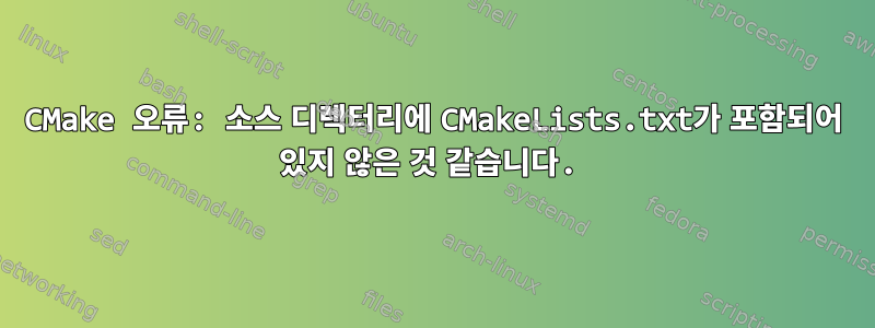 CMake 오류: 소스 디렉터리에 CMakeLists.txt가 포함되어 있지 않은 것 같습니다.