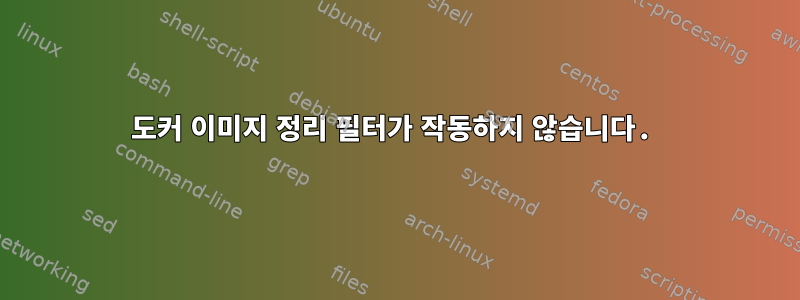 도커 이미지 정리 필터가 작동하지 않습니다.