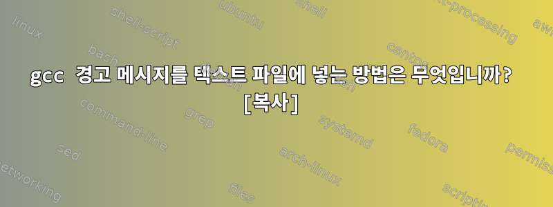 gcc 경고 메시지를 텍스트 파일에 넣는 방법은 무엇입니까? [복사]