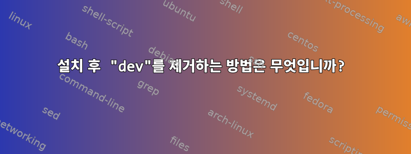 설치 후 "dev"를 제거하는 방법은 무엇입니까?