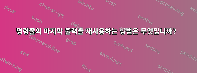 명령줄의 마지막 출력을 재사용하는 방법은 무엇입니까?