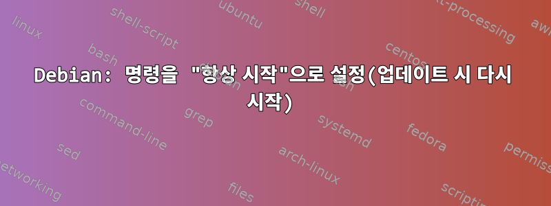 Debian: 명령을 "항상 시작"으로 설정(업데이트 시 다시 시작)