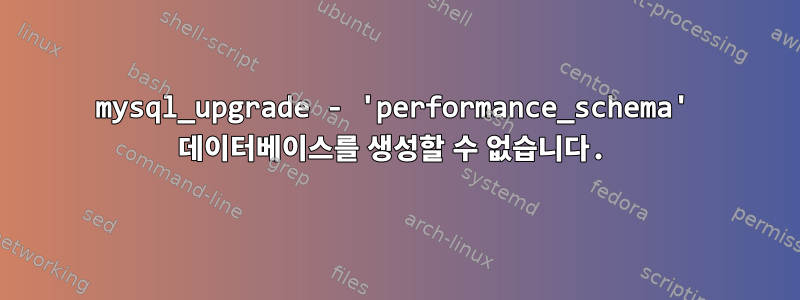 mysql_upgrade - 'performance_schema' 데이터베이스를 생성할 수 없습니다.