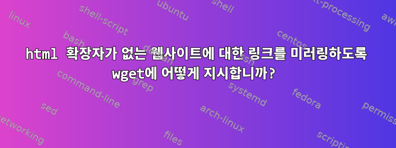 html 확장자가 없는 웹사이트에 대한 링크를 미러링하도록 wget에 어떻게 지시합니까?