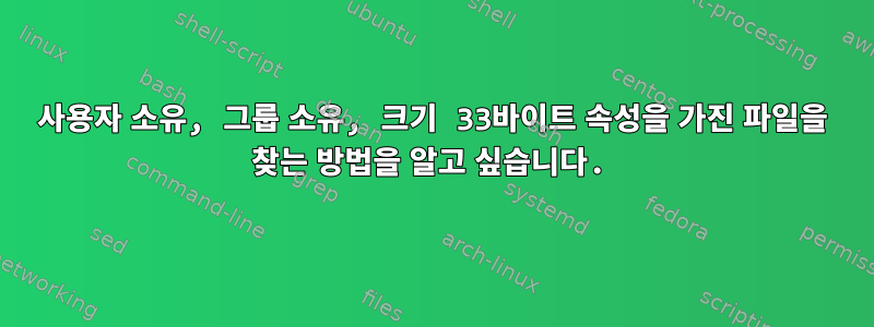 사용자 소유, 그룹 소유, 크기 33바이트 속성을 가진 파일을 찾는 방법을 알고 싶습니다.