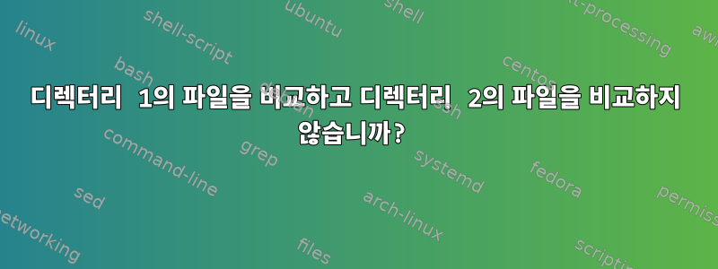 디렉터리 1의 파일을 비교하고 디렉터리 2의 파일을 비교하지 않습니까?