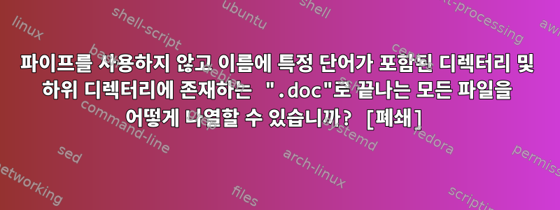 파이프를 사용하지 않고 이름에 특정 단어가 포함된 디렉터리 및 하위 디렉터리에 존재하는 ".doc"로 끝나는 모든 파일을 어떻게 나열할 수 있습니까? [폐쇄]