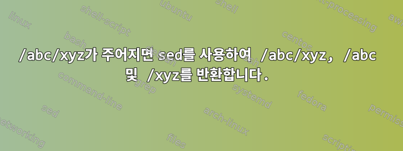 /abc/xyz가 주어지면 sed를 사용하여 /abc/xyz, /abc 및 /xyz를 반환합니다.