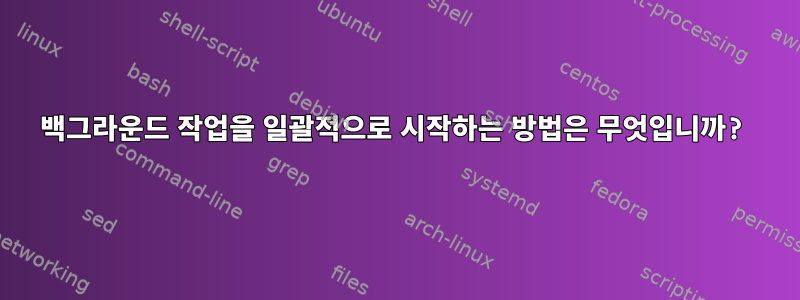 백그라운드 작업을 일괄적으로 시작하는 방법은 무엇입니까?