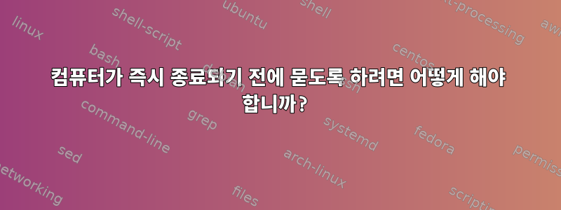 컴퓨터가 즉시 종료되기 전에 묻도록 하려면 어떻게 해야 합니까?