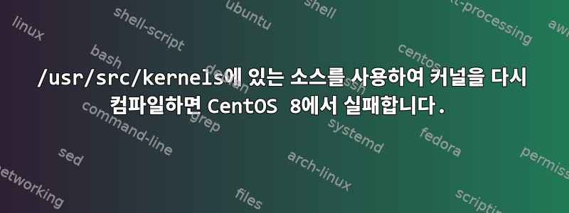 /usr/src/kernels에 있는 소스를 사용하여 커널을 다시 컴파일하면 CentOS 8에서 실패합니다.