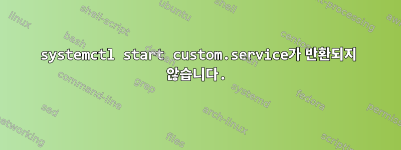 systemctl start custom.service가 반환되지 않습니다.