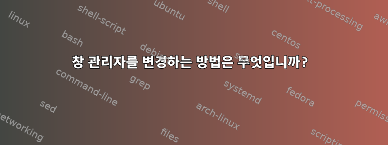 창 관리자를 변경하는 방법은 무엇입니까?