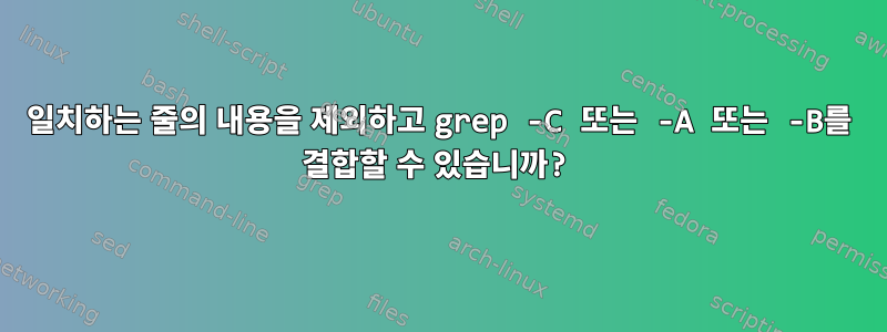 일치하는 줄의 내용을 제외하고 grep -C 또는 -A 또는 -B를 결합할 수 있습니까?