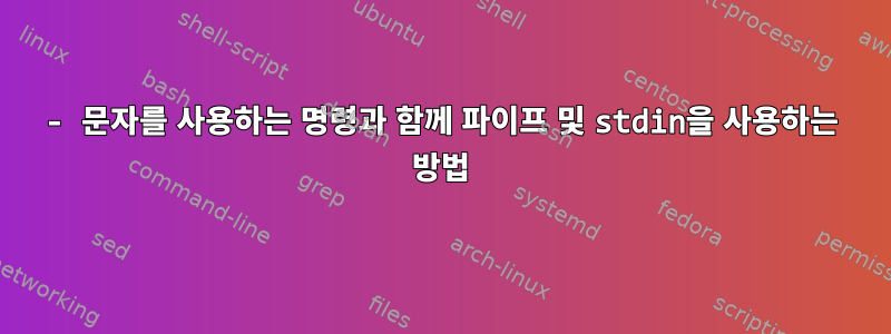 - 문자를 사용하는 명령과 함께 파이프 및 stdin을 사용하는 방법