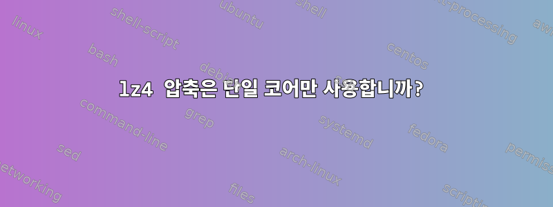 lz4 압축은 단일 코어만 사용합니까?