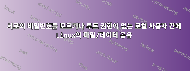 서로의 비밀번호를 모르거나 루트 권한이 없는 로컬 사용자 간에 Linux의 파일/데이터 공유