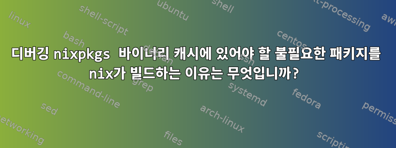 디버깅 nixpkgs 바이너리 캐시에 있어야 할 불필요한 패키지를 nix가 빌드하는 이유는 무엇입니까?