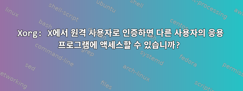 Xorg: X에서 원격 사용자로 인증하면 다른 사용자의 응용 프로그램에 액세스할 수 있습니까?