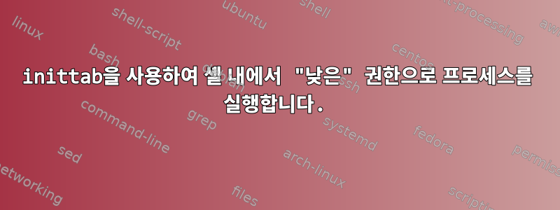 inittab을 사용하여 셸 내에서 "낮은" 권한으로 프로세스를 실행합니다.